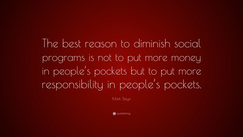 Mark Steyn Quote: “The best reason to diminish social programs is not to put more money in people’s pockets but to put more responsibility in people’s pockets.”