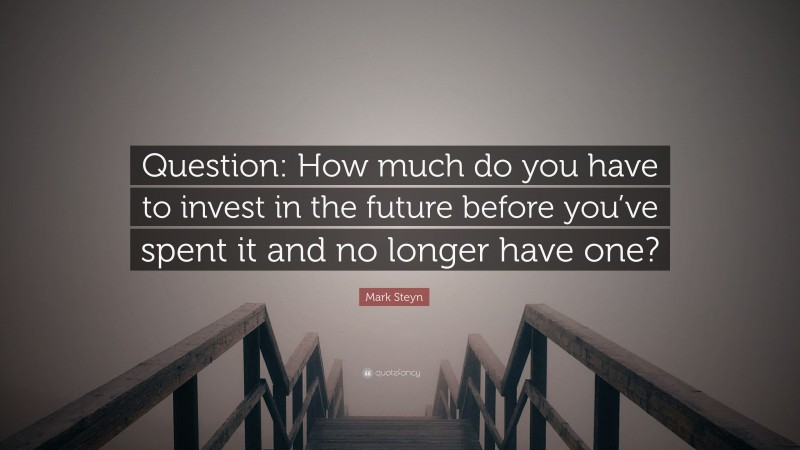 Mark Steyn Quote: “Question: How much do you have to invest in the future before you’ve spent it and no longer have one?”