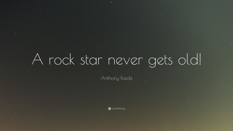 Anthony Kiedis Quote: “A rock star never gets old!”