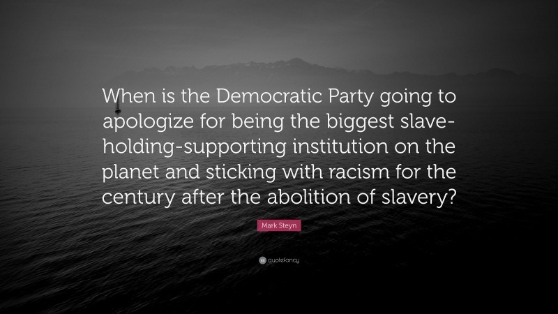 Mark Steyn Quote: “When is the Democratic Party going to apologize for being the biggest slave-holding-supporting institution on the planet and sticking with racism for the century after the abolition of slavery?”