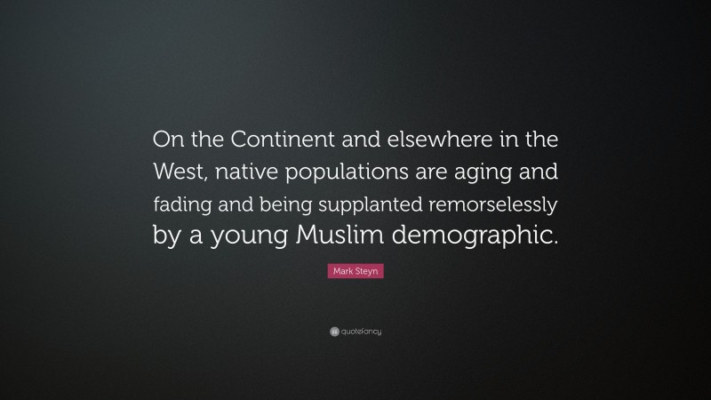 Mark Steyn Quote: “On the Continent and elsewhere in the West, native populations are aging and fading and being supplanted remorselessly by a young Muslim demographic.”