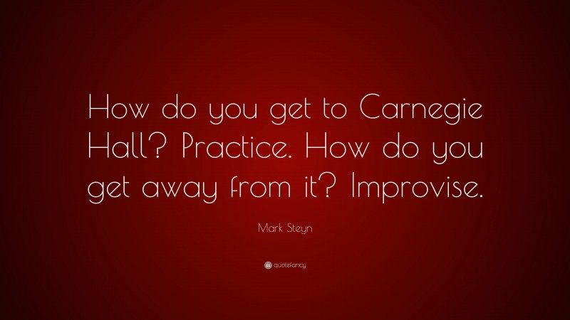 Mark Steyn Quote: “How do you get to Carnegie Hall? Practice. How do you get away from it? Improvise.”