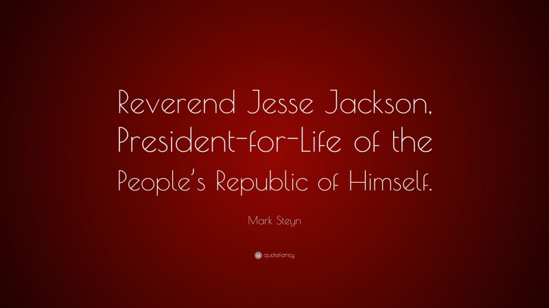 Mark Steyn Quote: “Reverend Jesse Jackson, President-for-Life of the People’s Republic of Himself.”