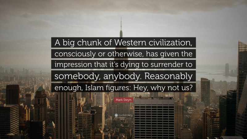 Mark Steyn Quote: “A big chunk of Western civilization, consciously or otherwise, has given the impression that it’s dying to surrender to somebody, anybody. Reasonably enough, Islam figures: Hey, why not us?”