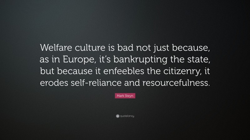Mark Steyn Quote: “Welfare culture is bad not just because, as in Europe, it’s bankrupting the state, but because it enfeebles the citizenry, it erodes self-reliance and resourcefulness.”
