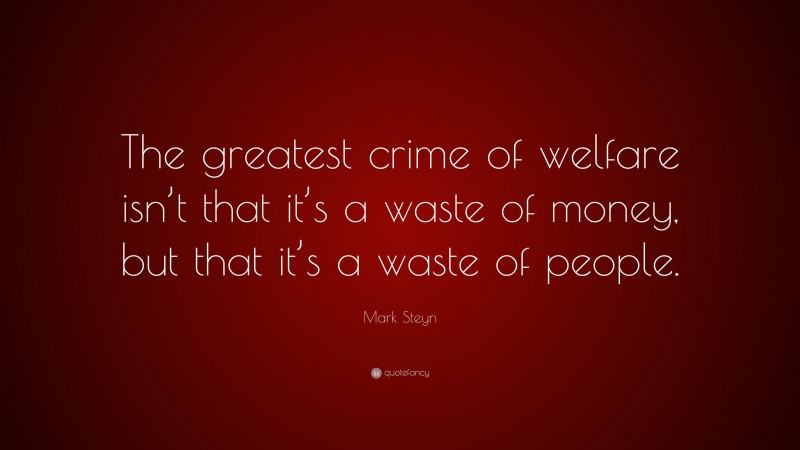 Mark Steyn Quote: “The greatest crime of welfare isn’t that it’s a waste of money, but that it’s a waste of people.”