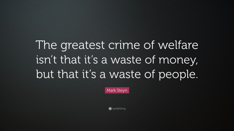 Mark Steyn Quote: “The greatest crime of welfare isn’t that it’s a waste of money, but that it’s a waste of people.”