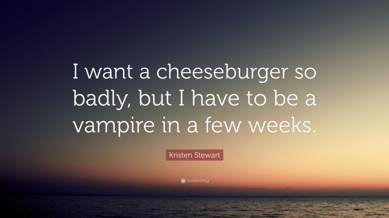 Kristen Stewart Quote: “I want a cheeseburger so badly, but I have to be a vampire in a few weeks.”