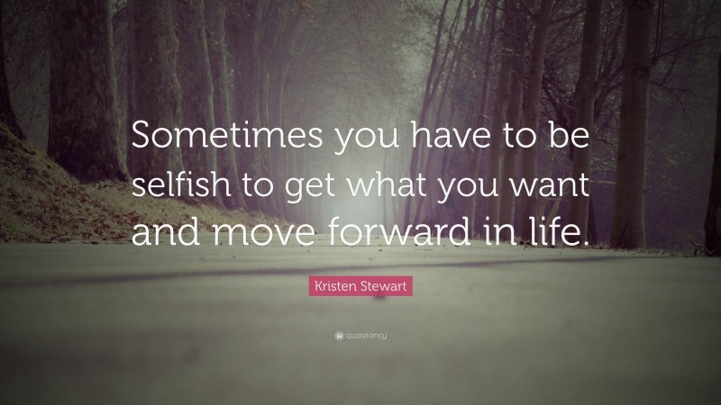 Kristen Stewart Quote: “Sometimes you have to be selfish to get what you want and move forward in life.”