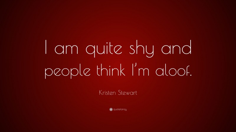 Kristen Stewart Quote: “I am quite shy and people think I’m aloof.”