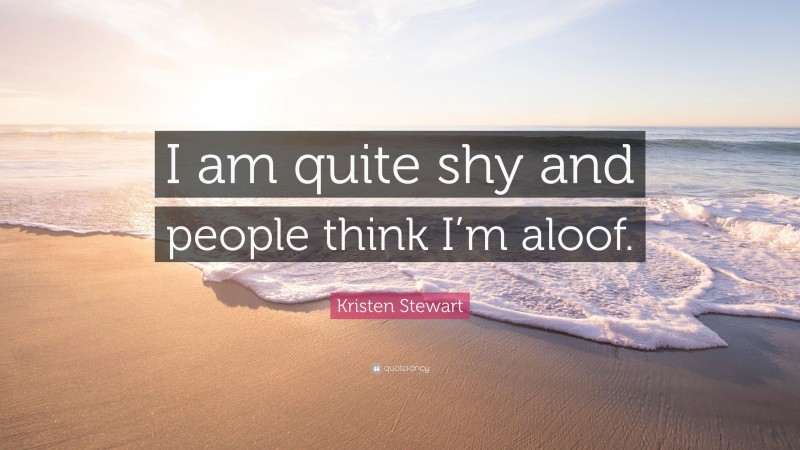 Kristen Stewart Quote: “I am quite shy and people think I’m aloof.”