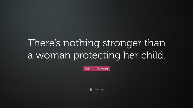 Kristen Stewart Quote: “There’s nothing stronger than a woman protecting her child.”