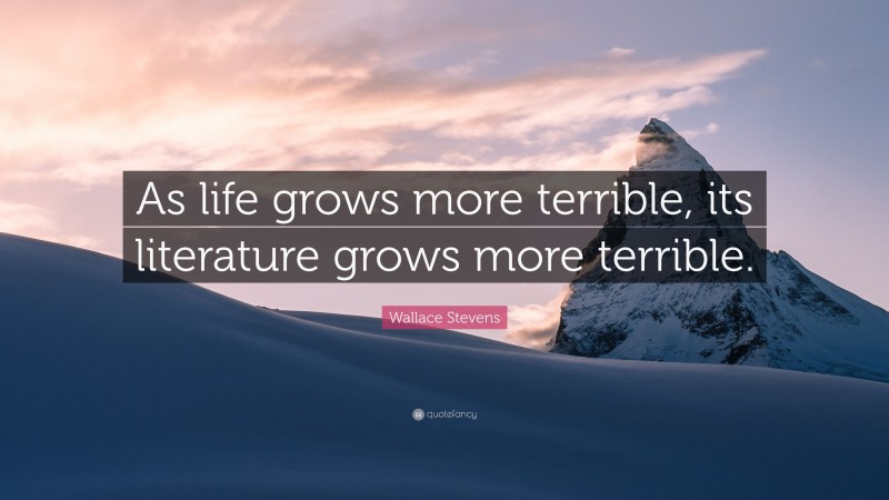 Wallace Stevens Quote: “As life grows more terrible, its literature grows more terrible.”