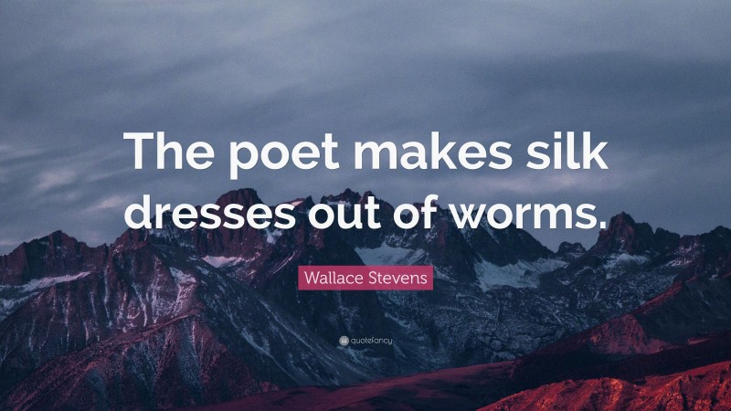 Wallace Stevens Quote: “The poet makes silk dresses out of worms.”