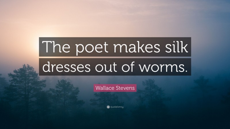 Wallace Stevens Quote: “The poet makes silk dresses out of worms.”