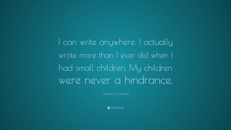 Jamaica Kincaid Quote: “I can write anywhere. I actually wrote more than I ever did when I had small children. My children were never a hindrance.”