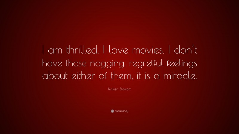 Kristen Stewart Quote: “I am thrilled. I love movies. I don’t have those nagging, regretful feelings about either of them, it is a miracle.”