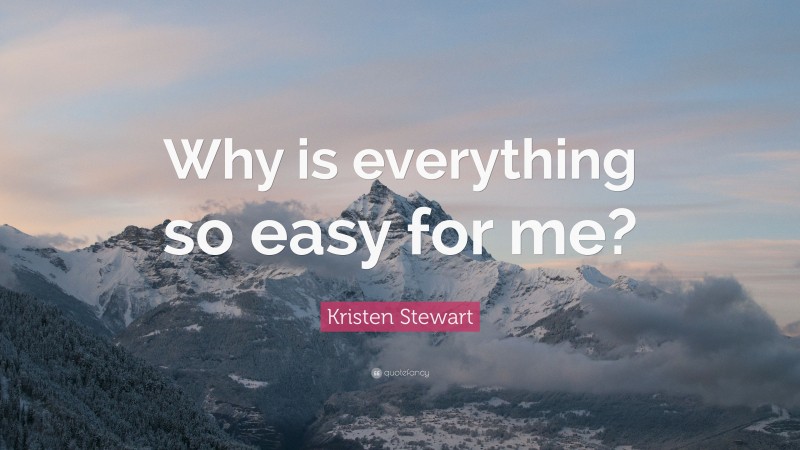 Kristen Stewart Quote: “Why is everything so easy for me?”
