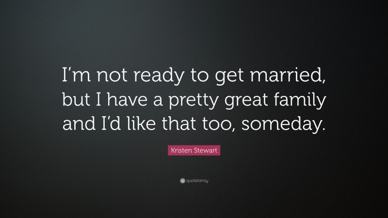 Kristen Stewart Quote: “I’m not ready to get married, but I have a pretty great family and I’d like that too, someday.”