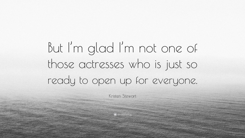 Kristen Stewart Quote: “But I’m glad I’m not one of those actresses who is just so ready to open up for everyone.”