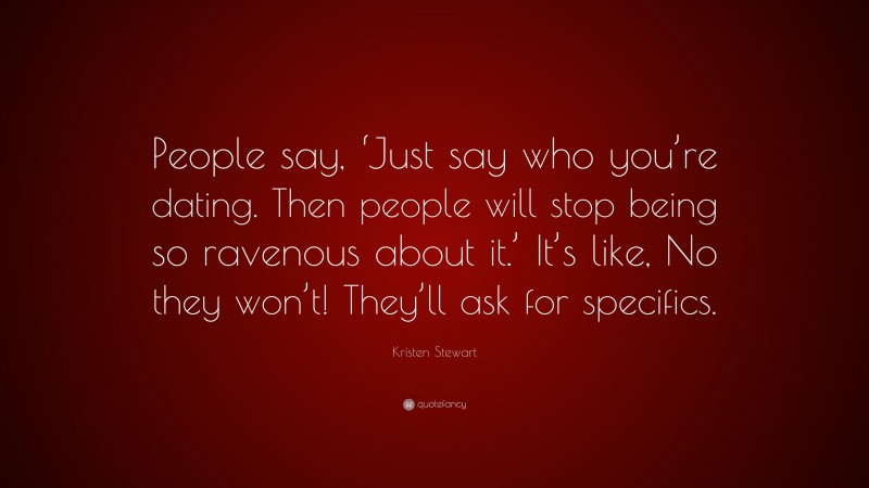 Kristen Stewart Quote: “People say, ‘Just say who you’re dating. Then people will stop being so ravenous about it.’ It’s like, No they won’t! They’ll ask for specifics.”