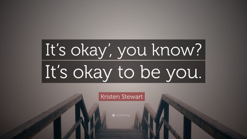 Kristen Stewart Quote: “It’s okay’, you know? It’s okay to be you.”