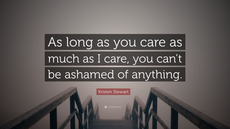 Kristen Stewart Quote: “As long as you care as much as I care, you can’t be ashamed of anything.”