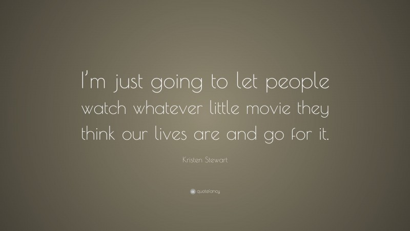 Kristen Stewart Quote: “I’m just going to let people watch whatever little movie they think our lives are and go for it.”