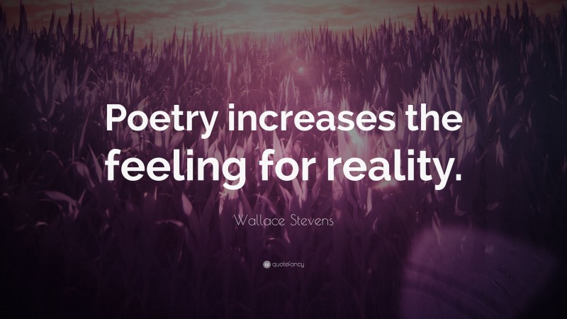 Wallace Stevens Quote: “Poetry increases the feeling for reality.”