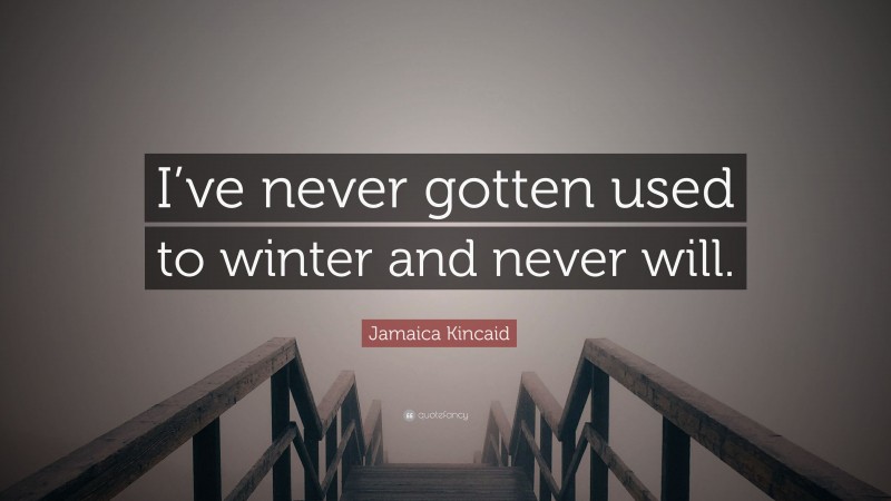 Jamaica Kincaid Quote: “I’ve never gotten used to winter and never will.”