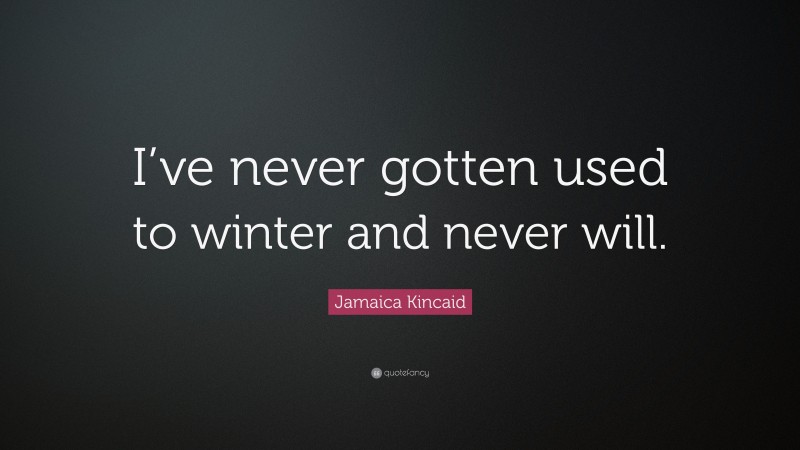 Jamaica Kincaid Quote: “I’ve never gotten used to winter and never will.”