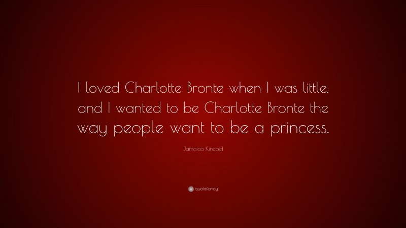Jamaica Kincaid Quote: “I loved Charlotte Bronte when I was little, and I wanted to be Charlotte Bronte the way people want to be a princess.”