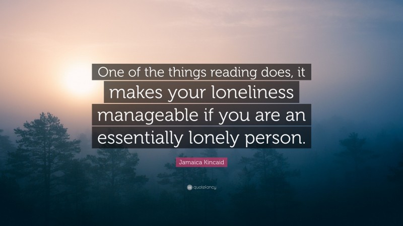 Jamaica Kincaid Quote: “One of the things reading does, it makes your loneliness manageable if you are an essentially lonely person.”
