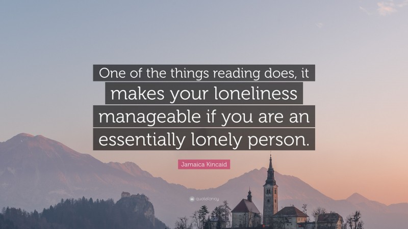 Jamaica Kincaid Quote: “One of the things reading does, it makes your loneliness manageable if you are an essentially lonely person.”