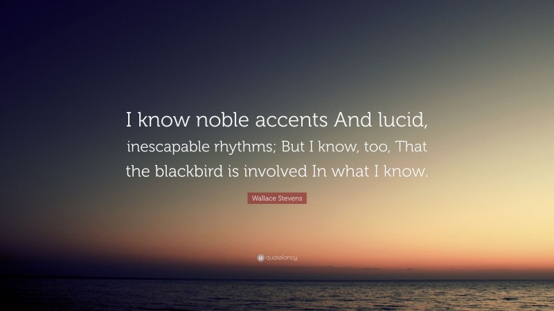 Wallace Stevens Quote: “I know noble accents And lucid, inescapable rhythms; But I know, too, That the blackbird is involved In what I know.”