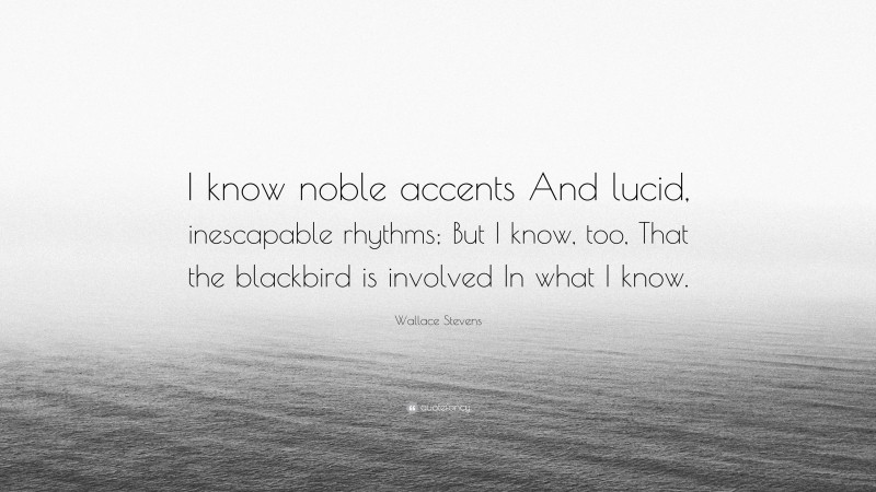 Wallace Stevens Quote: “I know noble accents And lucid, inescapable rhythms; But I know, too, That the blackbird is involved In what I know.”