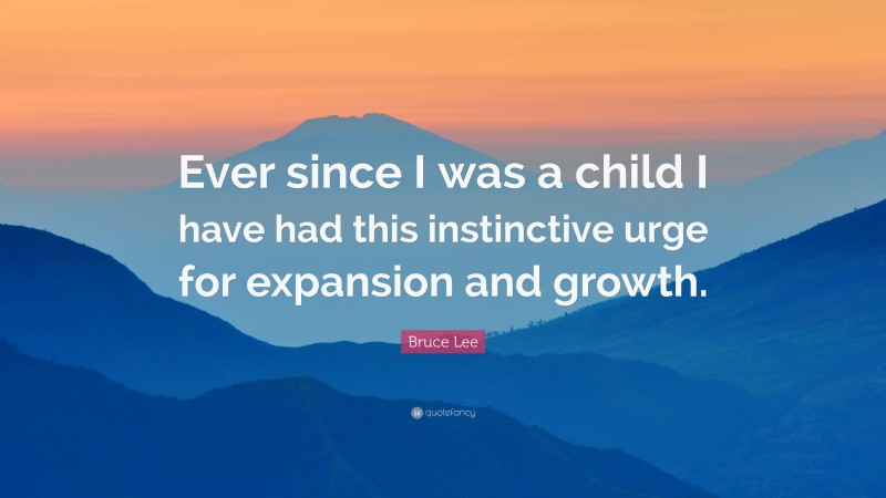 Bruce Lee Quote: “Ever since I was a child I have had this instinctive urge for expansion and growth.”