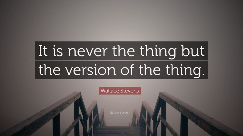 Wallace Stevens Quote: “It is never the thing but the version of the thing.”