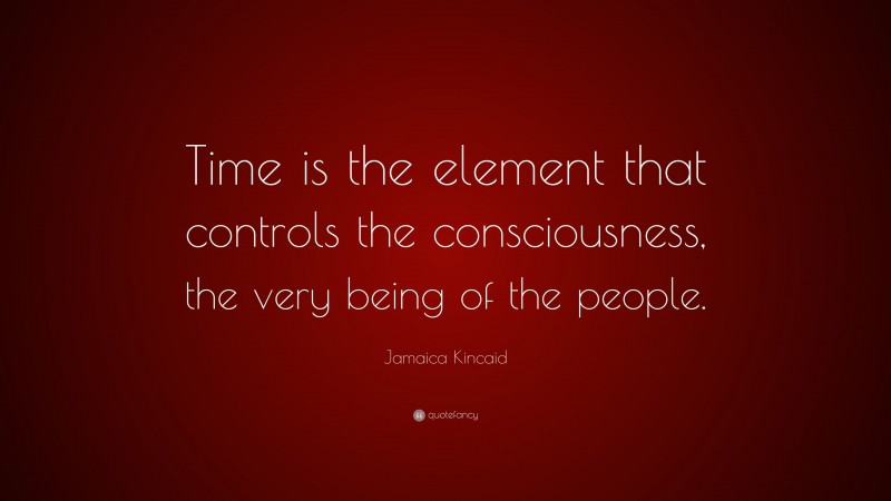 Jamaica Kincaid Quote: “Time is the element that controls the consciousness, the very being of the people.”