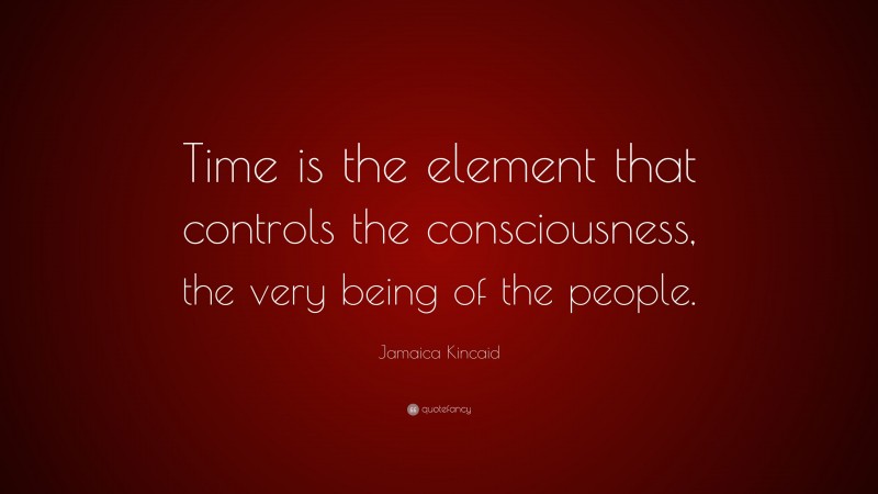 Jamaica Kincaid Quote: “Time is the element that controls the consciousness, the very being of the people.”