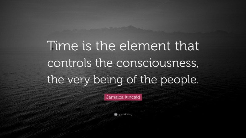 Jamaica Kincaid Quote: “Time is the element that controls the consciousness, the very being of the people.”