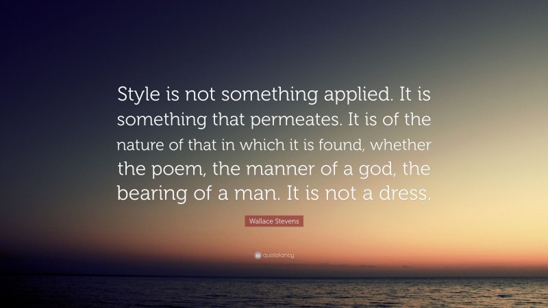Wallace Stevens Quote: “Style is not something applied. It is something that permeates. It is of the nature of that in which it is found, whether the poem, the manner of a god, the bearing of a man. It is not a dress.”