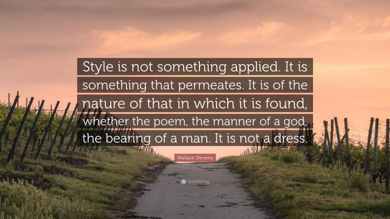 Wallace Stevens Quote: “Style is not something applied. It is something that permeates. It is of the nature of that in which it is found, whether the poem, the manner of a god, the bearing of a man. It is not a dress.”