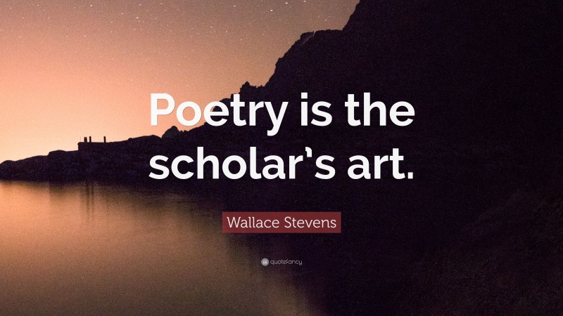 Wallace Stevens Quote: “Poetry is the scholar’s art.”