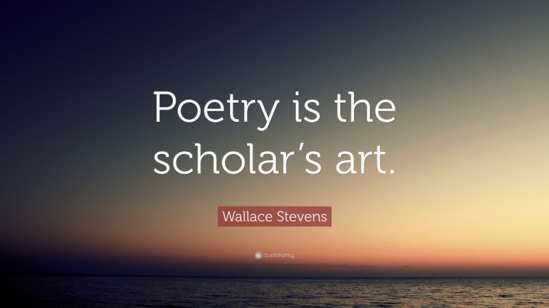 Wallace Stevens Quote: “Poetry is the scholar’s art.”
