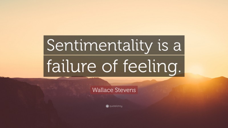 Wallace Stevens Quote: “Sentimentality is a failure of feeling.”
