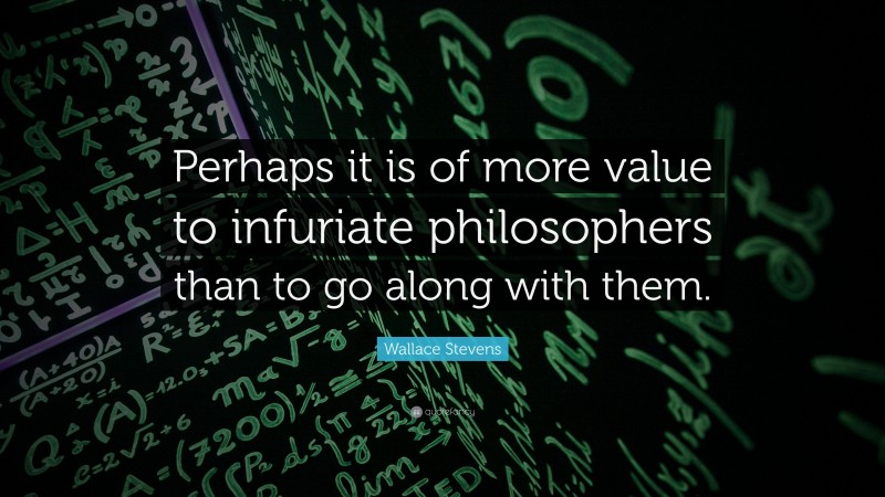 Wallace Stevens Quote: “Perhaps it is of more value to infuriate philosophers than to go along with them.”