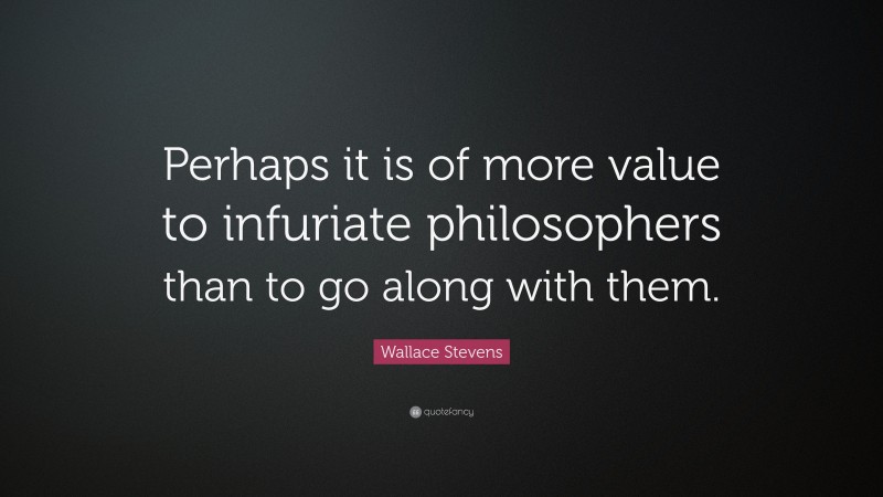 Wallace Stevens Quote: “Perhaps it is of more value to infuriate philosophers than to go along with them.”
