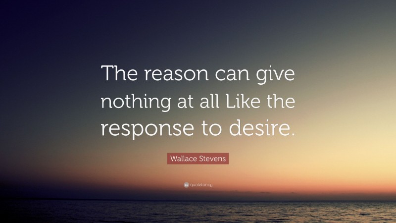 Wallace Stevens Quote: “The reason can give nothing at all Like the response to desire.”