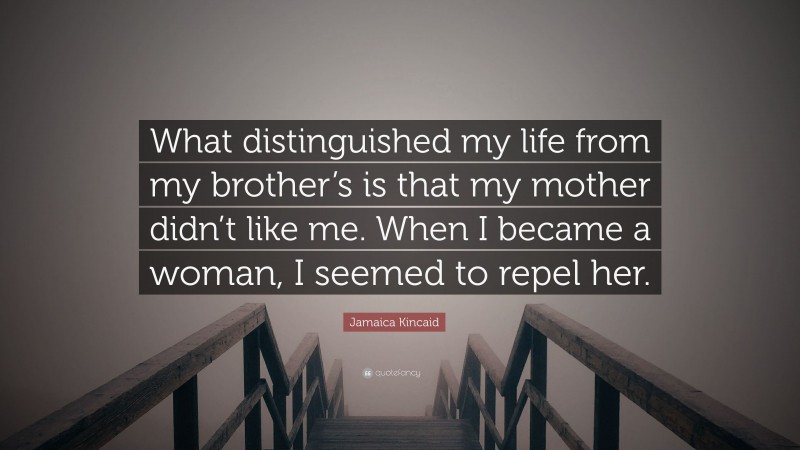 Jamaica Kincaid Quote: “What distinguished my life from my brother’s is that my mother didn’t like me. When I became a woman, I seemed to repel her.”